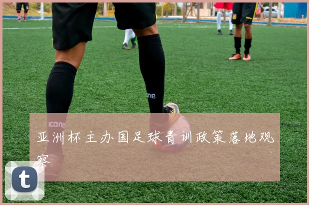 亚洲杯主办国足球青训政策落地观察