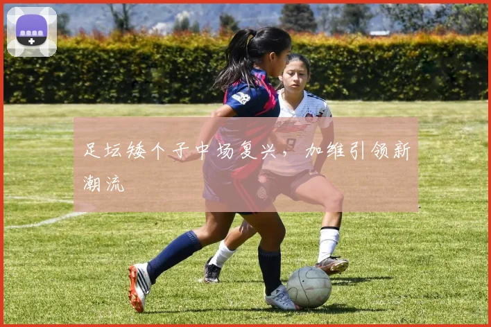 足坛矮个子中场复兴，加维引领新潮流