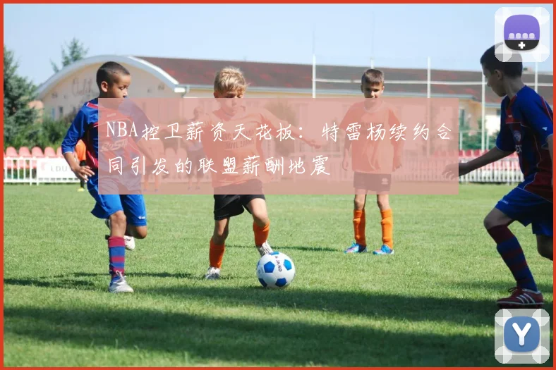 NBA控卫薪资天花板：特雷杨续约合同引发的联盟薪酬地震