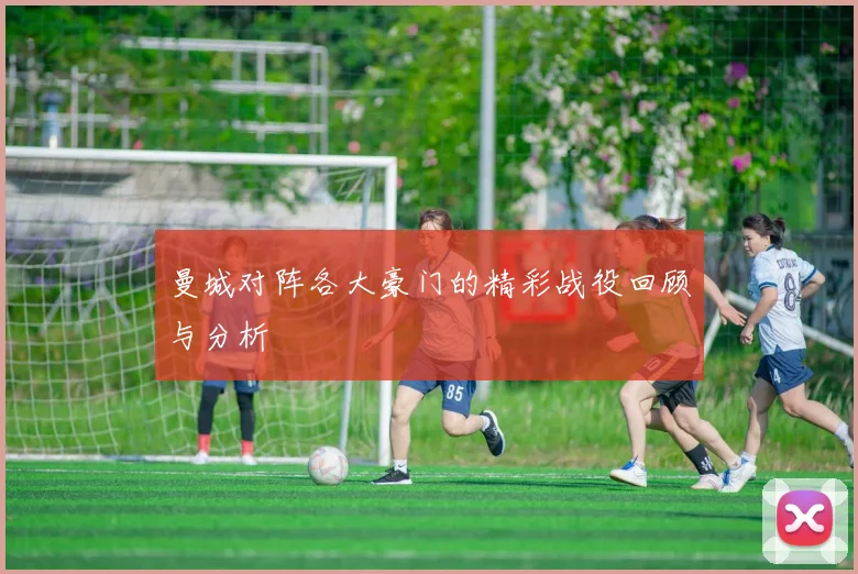 曼城对阵各大豪门的精彩战役回顾与分析