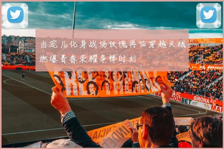当宠儿化身战场玫瑰再临穿越火线燃爆青春荣耀争锋时刻