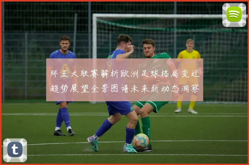 环五大联赛解析欧洲足球格局变迁趋势展望全景图谱未来新动态洞察