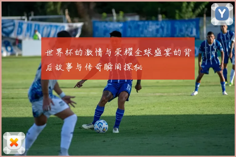 世界杯的激情与荣耀全球盛宴的背后故事与传奇瞬间探秘