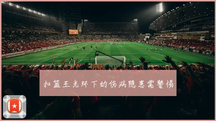 扣篮王光环下的伤病隐患需警惕