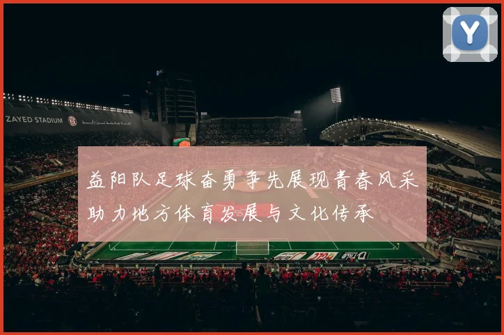 益阳队足球奋勇争先展现青春风采助力地方体育发展与文化传承