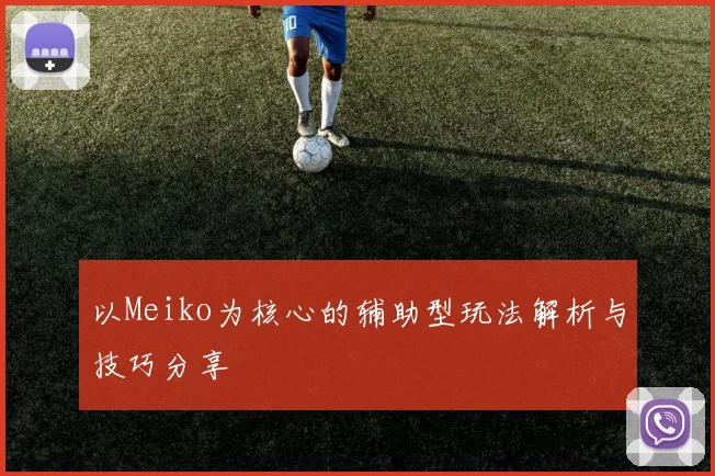 以Meiko为核心的辅助型玩法解析与技巧分享