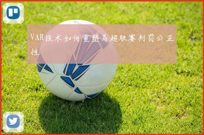 VAR技术如何重塑乌超联赛判罚公正性