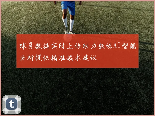 球员数据实时上传助力教练AI智能分析提供精准战术建议