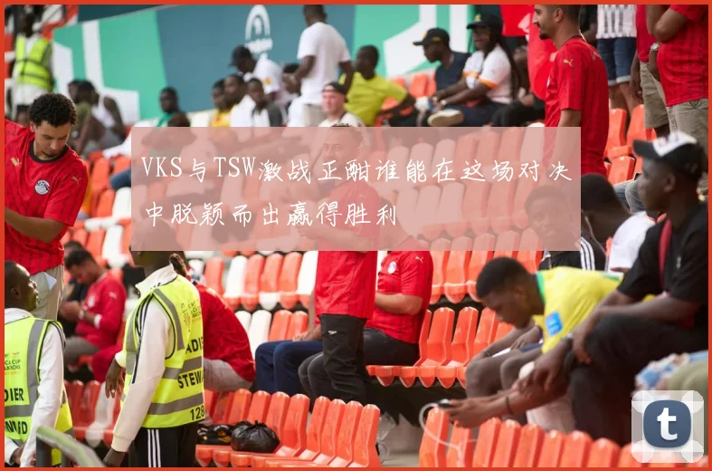VKS与TSW激战正酣谁能在这场对决中脱颖而出赢得胜利