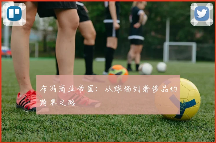 布冯商业帝国：从球场到奢侈品的跨界之路