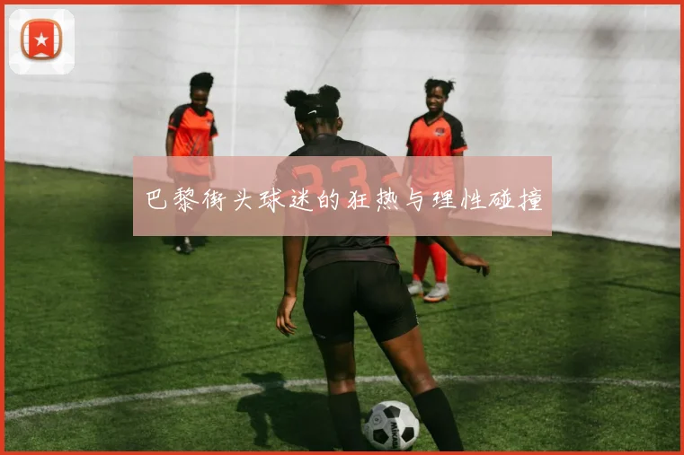 巴黎街头球迷的狂热与理性碰撞