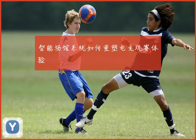 智能场馆系统如何重塑电竞观赛体验