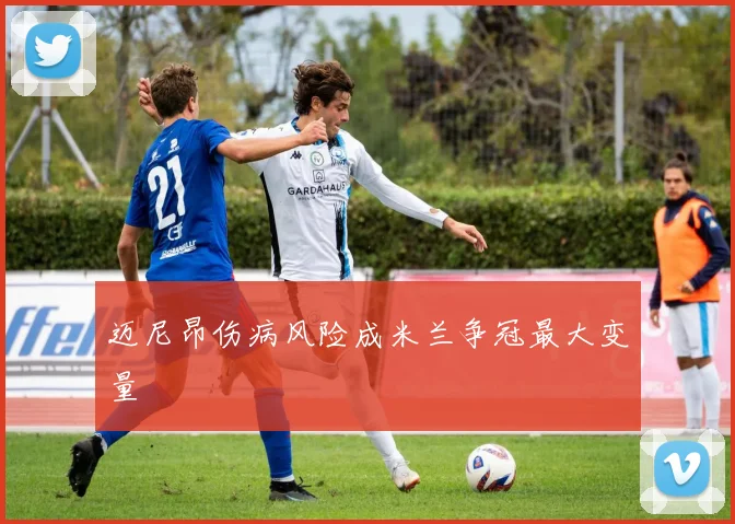 迈尼昂伤病风险成米兰争冠最大变量